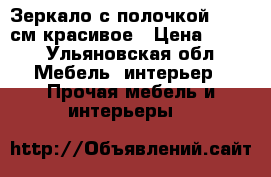 Зеркало с полочкой 52*80 см красивое › Цена ­ 350 - Ульяновская обл. Мебель, интерьер » Прочая мебель и интерьеры   